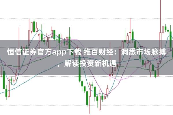 恒信证券官方app下载 维百财经：洞悉市场脉搏，解读投资新机遇