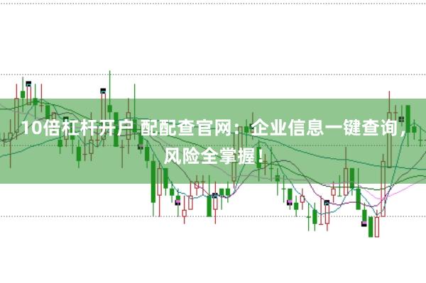 10倍杠杆开户 配配查官网：企业信息一键查询，风险全掌握！