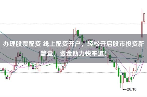 办理股票配资 线上配资开户，轻松开启股市投资新篇章，资金助力快车道！