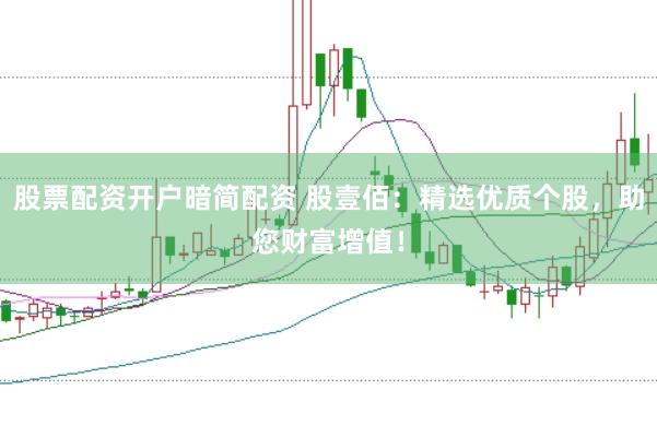 股票配资开户暗简配资 股壹佰：精选优质个股，助您财富增值！