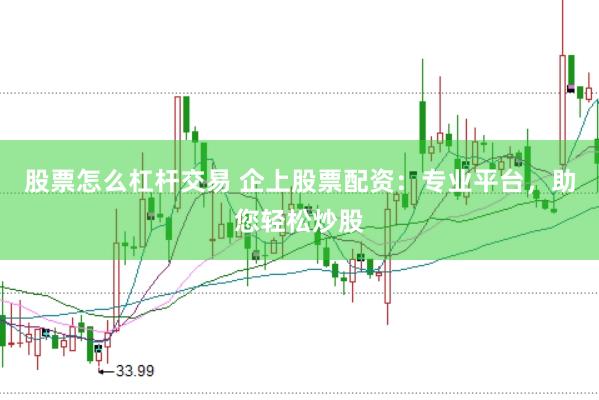 股票怎么杠杆交易 企上股票配资：专业平台，助您轻松炒股