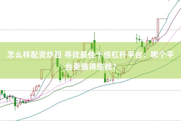 怎么样配资炒股 寻找最佳十倍杠杆平台：哪个平台更值得信赖？