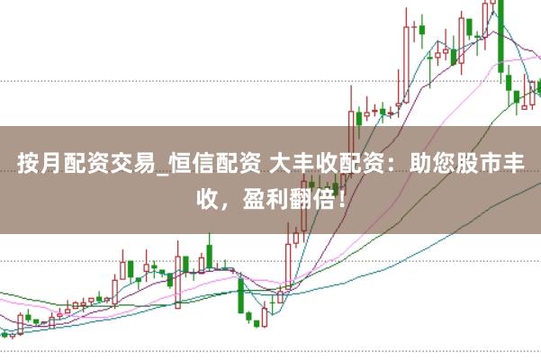 按月配资交易_恒信配资 大丰收配资：助您股市丰收，盈利翻倍！