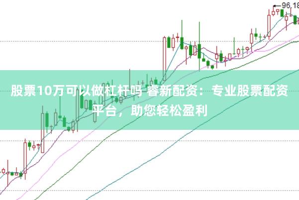 股票10万可以做杠杆吗 睿新配资：专业股票配资平台，助您轻松盈利