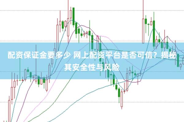 配资保证金要多少 网上配资平台是否可信？揭秘其安全性与风险