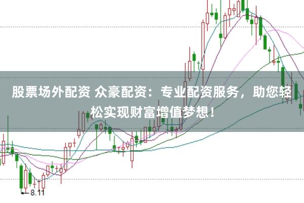 股票场外配资 众豪配资：专业配资服务，助您轻松实现财富增值梦想！