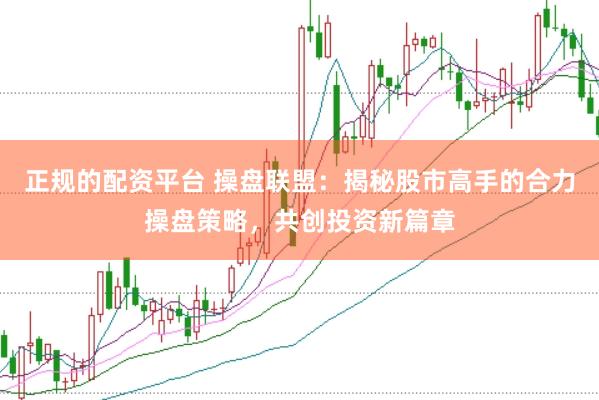 正规的配资平台 操盘联盟：揭秘股市高手的合力操盘策略，共创投资新篇章