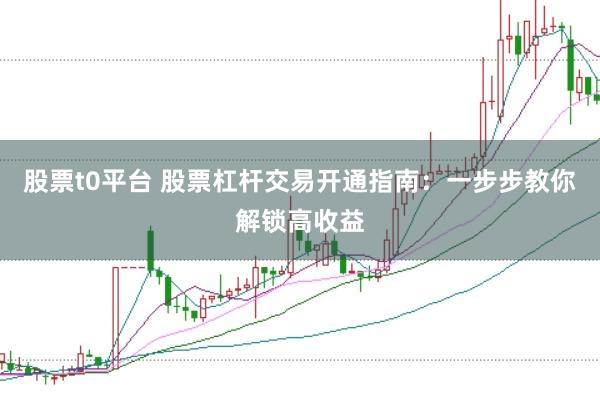 股票t0平台 股票杠杆交易开通指南：一步步教你解锁高收益