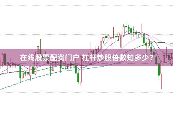 在线股票配资门户 杠杆炒股倍数知多少？