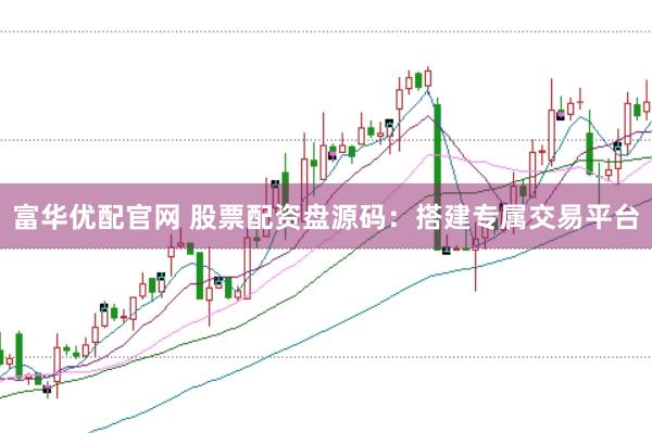 富华优配官网 股票配资盘源码：搭建专属交易平台