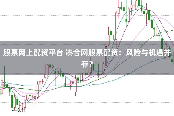 股票网上配资平台 凑合网股票配资：风险与机遇并存？