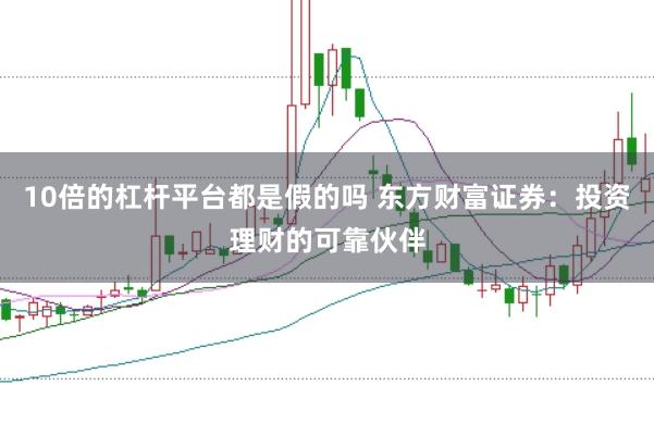 10倍的杠杆平台都是假的吗 东方财富证券：投资理财的可靠伙伴