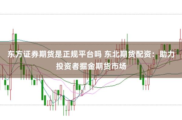 东方证券期货是正规平台吗 东北期货配资：助力投资者掘金期货市场