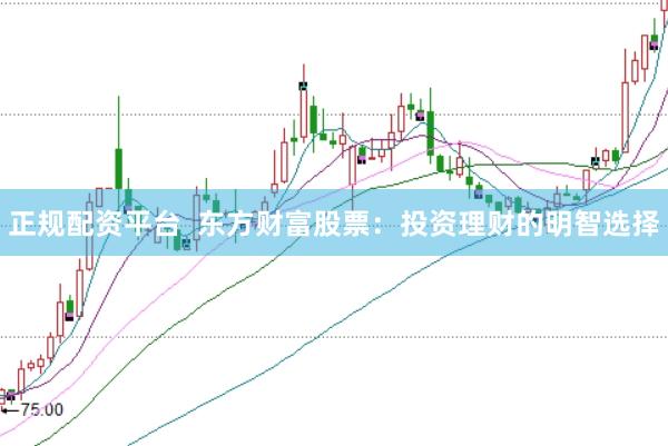 正规配资平台  东方财富股票：投资理财的明智选择
