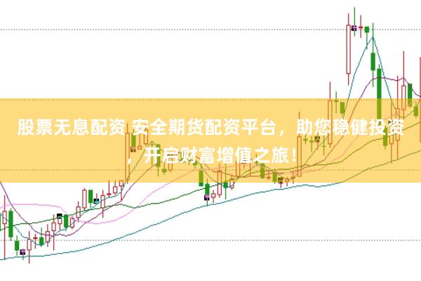 股票无息配资 安全期货配资平台，助您稳健投资，开启财富增值之旅！