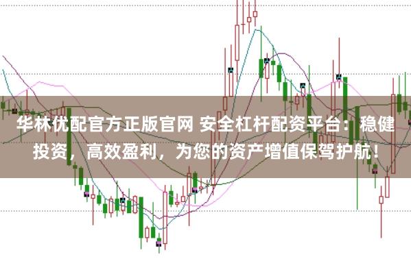 华林优配官方正版官网 安全杠杆配资平台：稳健投资，高效盈利，为您的资产增值保驾护航！