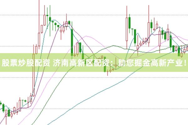 股票炒股配资 济南高新区配资：助您掘金高新产业！