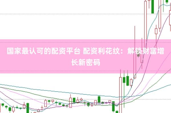国家最认可的配资平台 配资利花纹：解锁财富增长新密码