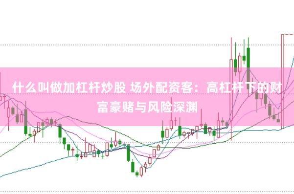 什么叫做加杠杆炒股 场外配资客：高杠杆下的财富豪赌与风险深渊