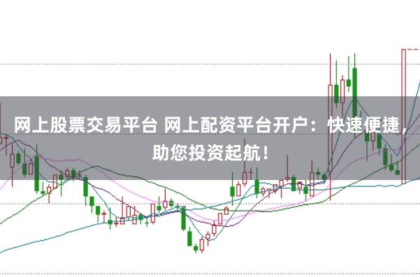 网上股票交易平台 网上配资平台开户：快速便捷，助您投资起航！