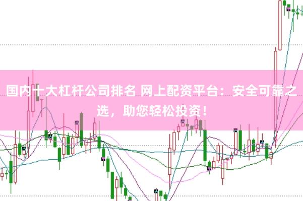 国内十大杠杆公司排名 网上配资平台：安全可靠之选，助您轻松投资！