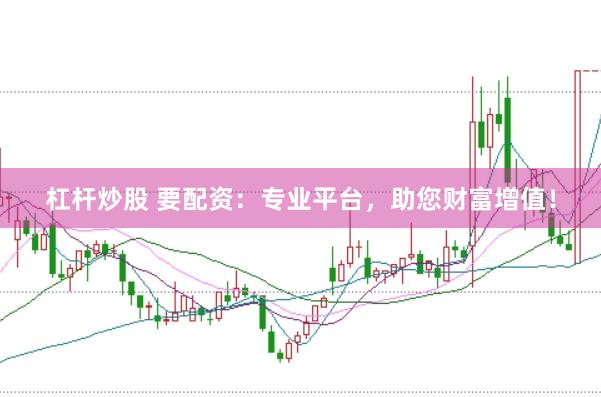 杠杆炒股 要配资：专业平台，助您财富增值！