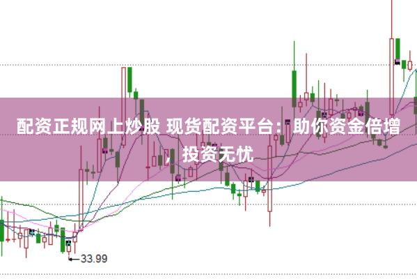 配资正规网上炒股 现货配资平台：助你资金倍增，投资无忧