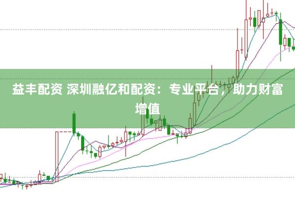 益丰配资 深圳融亿和配资：专业平台，助力财富增值