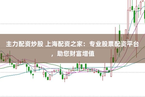 主力配资炒股 上海配资之家：专业股票配资平台，助您财富增值