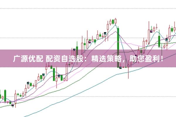 广源优配 配资自选股：精选策略，助您盈利！