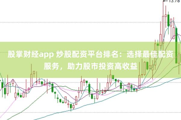 股掌财经app 炒股配资平台排名：选择最佳配资服务，助力股市投资高收益