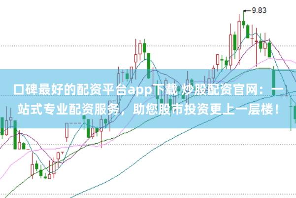 口碑最好的配资平台app下载 炒股配资官网：一站式专业配资服务，助您股市投资更上一层楼！