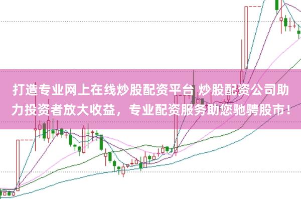 打造专业网上在线炒股配资平台 炒股配资公司助力投资者放大收益，专业配资服务助您驰骋股市！