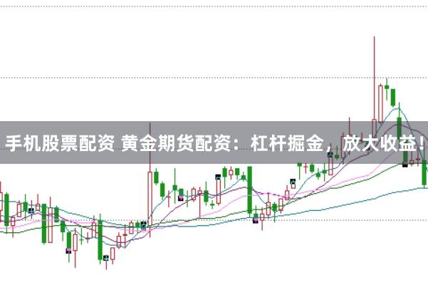 手机股票配资 黄金期货配资：杠杆掘金，放大收益！