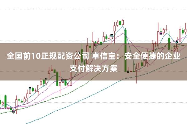 全国前10正规配资公司 卓信宝：安全便捷的企业支付解决方案