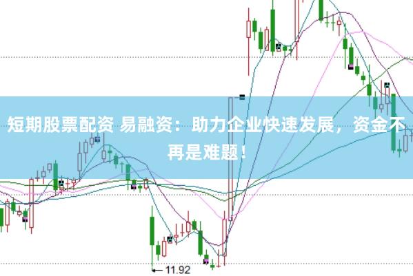 短期股票配资 易融资：助力企业快速发展，资金不再是难题！