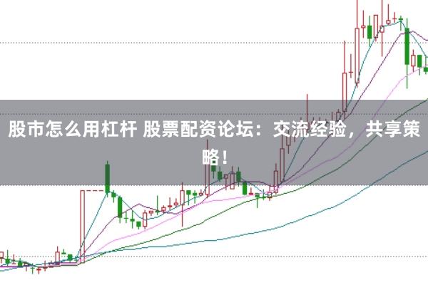 股市怎么用杠杆 股票配资论坛：交流经验，共享策略！