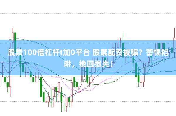 股票100倍杠杆t加0平台 股票配资被骗？警惕陷阱，挽回损失！
