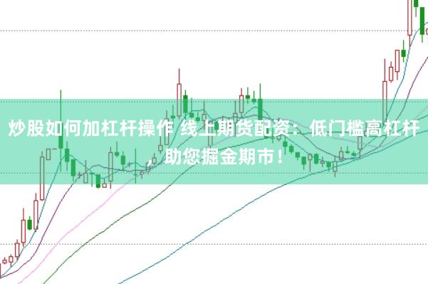 炒股如何加杠杆操作 线上期货配资：低门槛高杠杆，助您掘金期市！