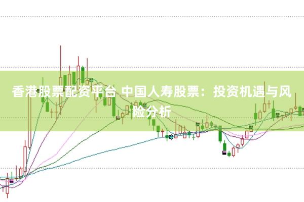 香港股票配资平台 中国人寿股票：投资机遇与风险分析