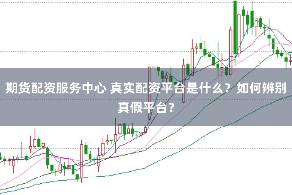 期货配资服务中心 真实配资平台是什么？如何辨别真假平台？