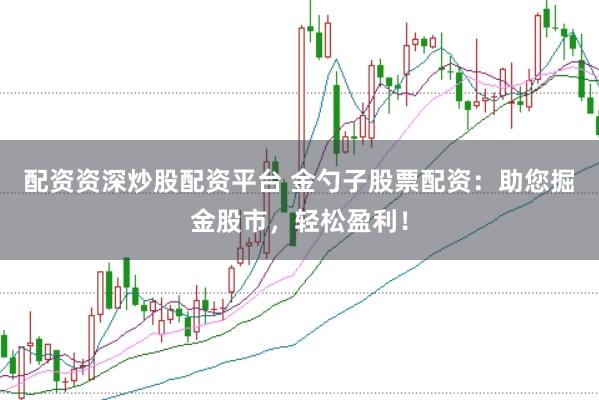 配资资深炒股配资平台 金勺子股票配资：助您掘金股市，轻松盈利！