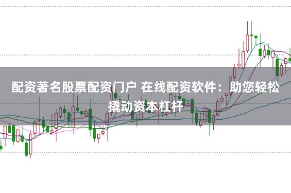 配资著名股票配资门户 在线配资软件：助您轻松撬动资本杠杆