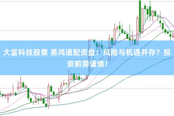 大富科技股票 易鸿道配资盘：风险与机遇并存？投资前需谨慎！