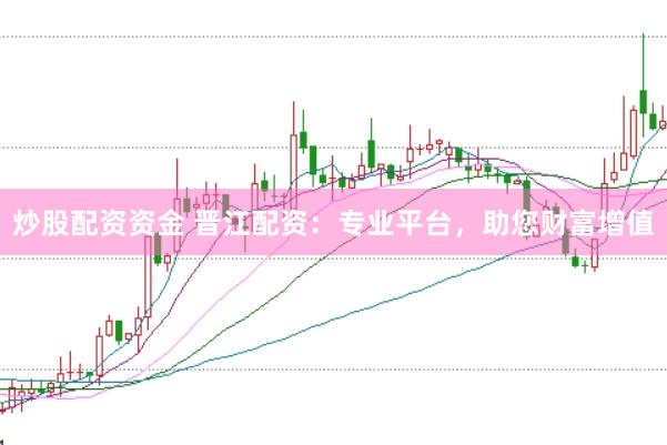 炒股配资资金 晋江配资：专业平台，助您财富增值
