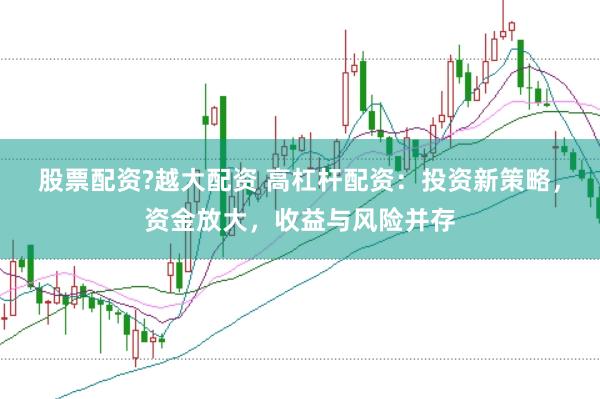 股票配资?越大配资 高杠杆配资：投资新策略，资金放大，收益与风险并存