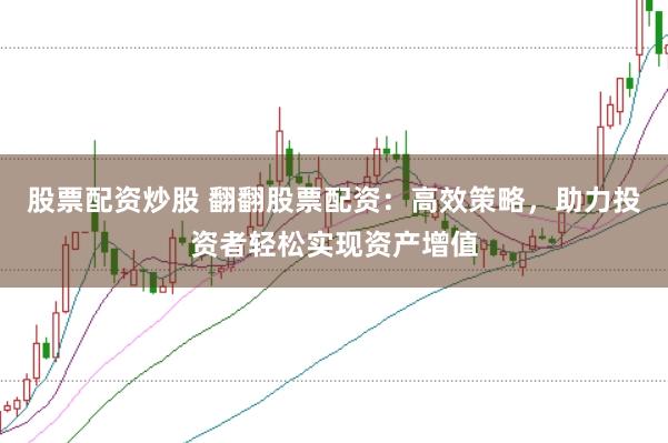 股票配资炒股 翻翻股票配资：高效策略，助力投资者轻松实现资产增值