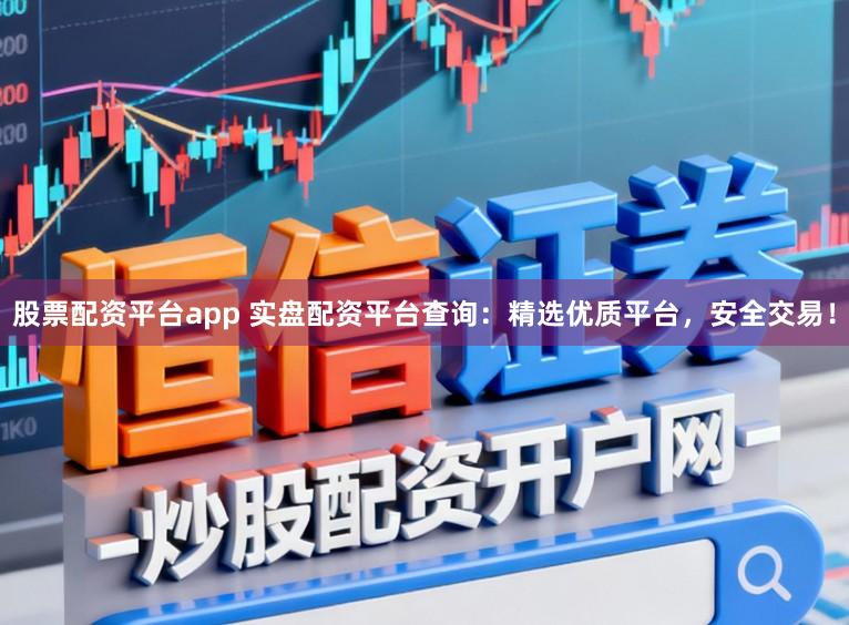股票配资平台app 实盘配资平台查询：精选优质平台，安全交易！