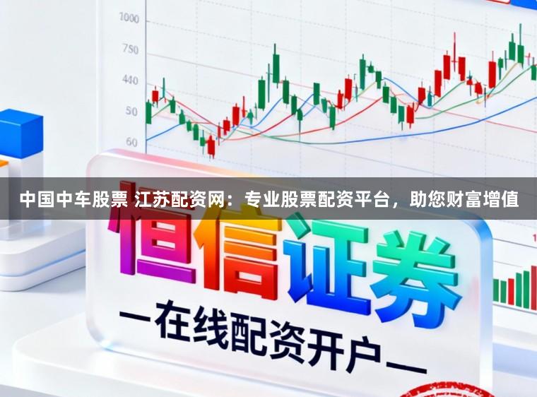 中国中车股票 江苏配资网：专业股票配资平台，助您财富增值
