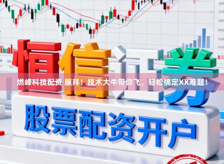 燃峰科技配资 膜拜！技术大牛带你飞，轻松搞定XX难题！